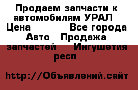Продаем запчасти к автомобилям УРАЛ › Цена ­ 4 320 - Все города Авто » Продажа запчастей   . Ингушетия респ.